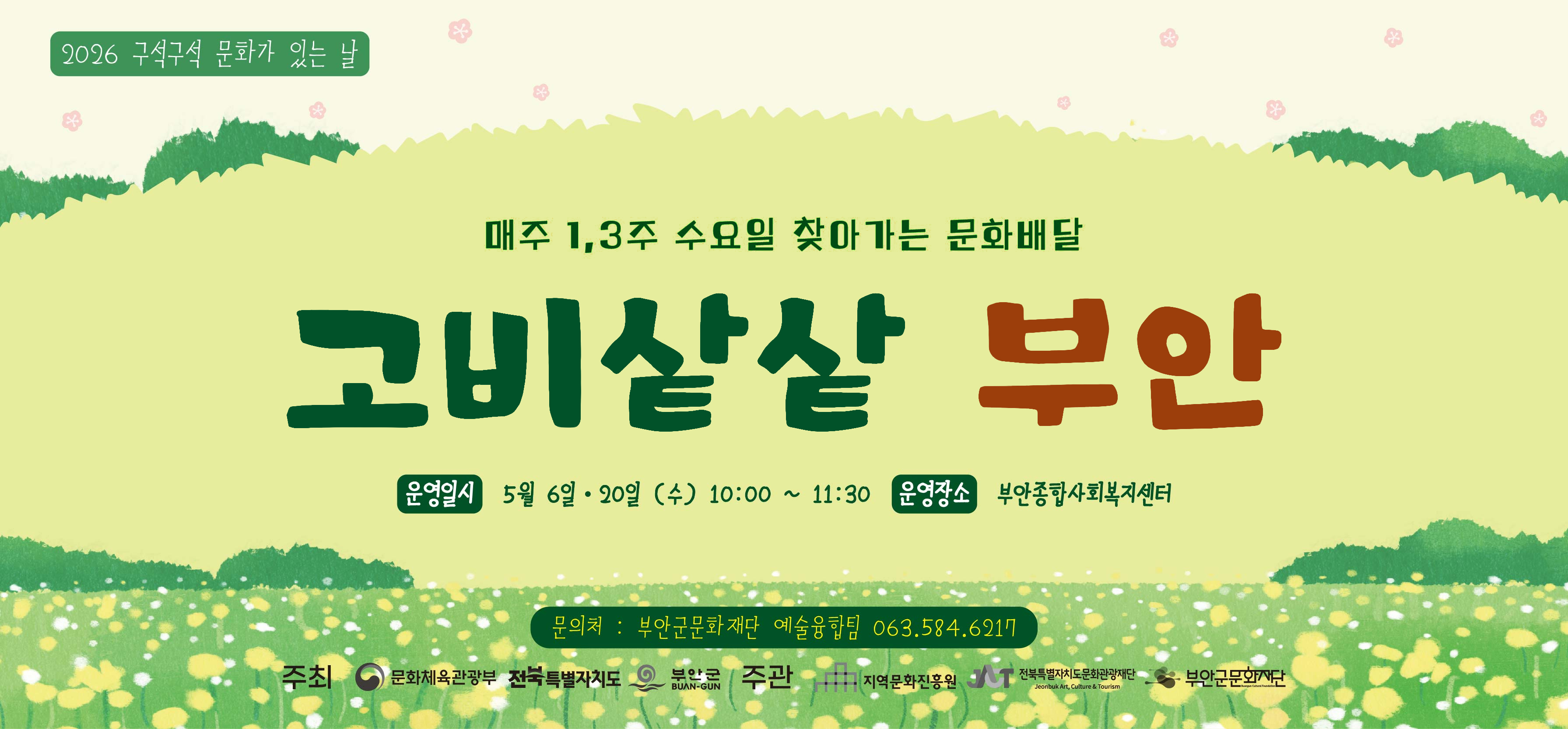 2026 구석구석 문화가 있는 날 / 매주 1,3주 수요일 찾아가는 문화배달 / 고비샅샅 부안 운영일시 : 5월 6일 ~ 20일 (수) 10:00 ~ 11:30 / 운영장소 : 부안종합사회복지센터 / 문의처 : 부안군문화재단 예술융합팀 063.584.6217 / 주최 : 문화체육관광부, 전북특별자치도, 부안군BUAN-GUN / 주관: 지역문화진흥원, 전북특별자치도문화관광재단(Jeonbuk Art, Culture & Tourism) , 부안군문화재단