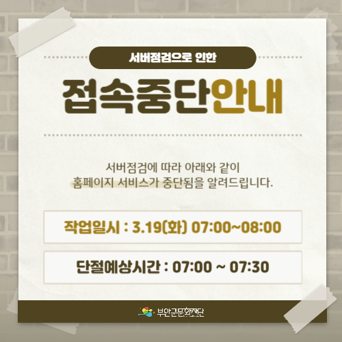 서버점검으로 인한 접속중단 안내/ 서버점검에 따라 아래와 같이 홈페이지 서비스가 중단됨을 알려드립니다./ 작업일시: 3.19(화) 07:00~08:00 /단절예상시간 : 07:00 ~ 07:30