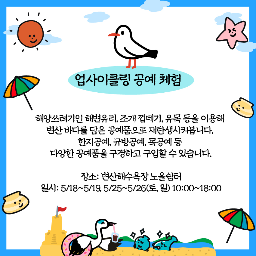업사이클링 공예 체험 : 해양쓰레기인 해변유리, 조개 껍데기, 유목 등을 이용해
변산바다를 담은 공예품으로 재탄생시켜봅니다. 한지공예, 규방공예, 목공예 등 다양한 공예품을 구경하고 구입할 수 있습니다. /장소: 변산해수욕장 노을쉼터 /일시: 5/18~5/19, 5/25~5/26(토, 일) 10:00~18:00