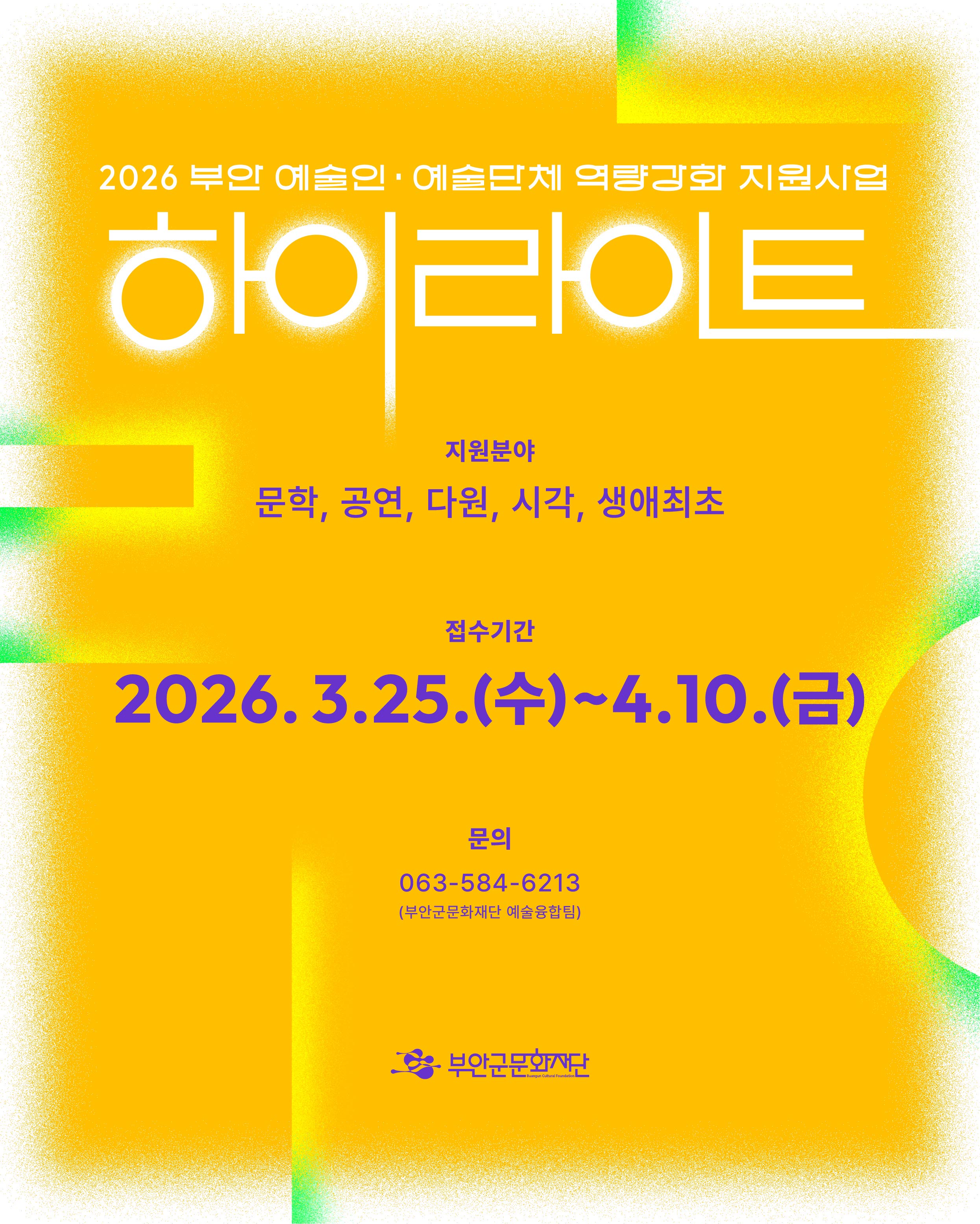 2026 부안 예술인·예술단체 역량강화 지원사업 / 하이라이트 / 지원분야 : 문학, 공연, 다원, 시각, 생애최초 / 접수기간: 2026.3.25.(수)~4.10.(금) / 문의 : 063-584-6213 (부안군문화재단 예술융합팀) / 부안군문화재단